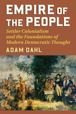 Empire Of The People: Settler Colonialism And The Foundations Of Modern Democratic Thought (American Political Thought)