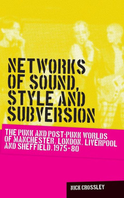 Networks Of Sound, Style And Subversion: The Punk And PostPunk Worlds Of Manchester, London, Liverpool And Sheffield, 197580 (Music And Society)