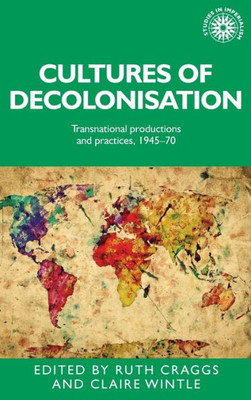 Cultures Of Decolonisation: Transnational Productions And Practices, 194570 (Studies In Imperialism, 135)