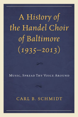 A History Of The Handel Choir Of Baltimore (19352013): Music, Spread Thy Voice Around