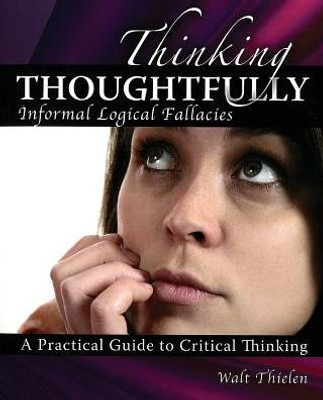 Thinking Thoughtfully: Informal Logical Fallacies: A Practical Guide To Critical Thinking