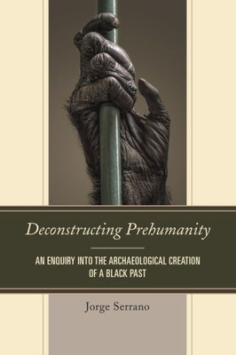 Deconstructing Prehumanity: An Enquiry Into The Archaeological Creation Of A Black Past