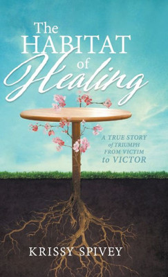 The Habitat Of Healing: A True Story Of Triumph From Victim To Victor