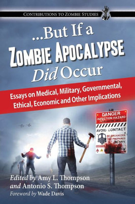 ...But If A Zombie Apocalypse Did Occur: Essays On Medical, Military, Governmental, Ethical, Economic And Other Implications (Contributions To Zombie Studies)