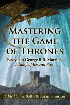Mastering The Game Of Thrones: Essays On George R.R. Martin's - A Song Of Ice And Fire