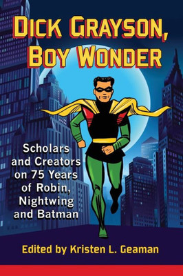 Dick Grayson, Boy Wonder: Scholars And Creators On 75 Years Of Robin, Nightwing And Batman