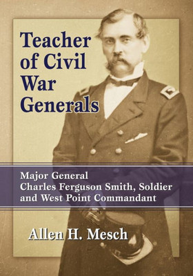 Teacher Of Civil War Generals: Major General Charles Ferguson Smith, Soldier And West Point Commandant