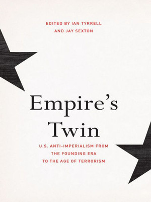 Empire's Twin: U.S. Anti-Imperialism From The Founding Era To The Age Of Terrorism (The United States In The World)