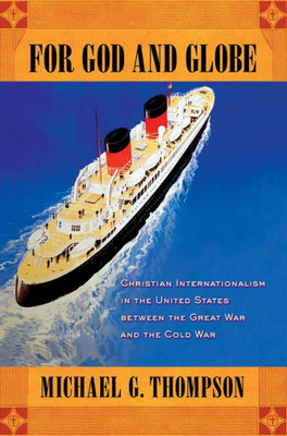 For God And Globe: Christian Internationalism In The United States Between The Great War And The Cold War (The United States In The World)