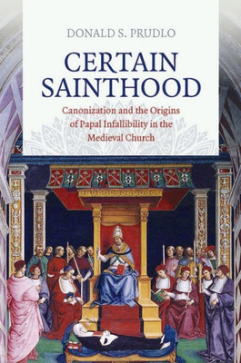 Certain Sainthood: Canonization And The Origins Of Papal Infallibility In The Medieval Church