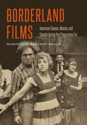 Borderland Films: American Cinema, Mexico, And Canada During The Progressive Era