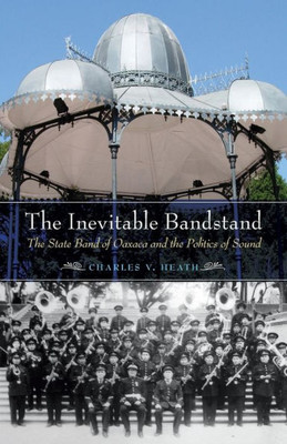 The Inevitable Bandstand: The State Band Of Oaxaca And The Politics Of Sound (The Mexican Experience)