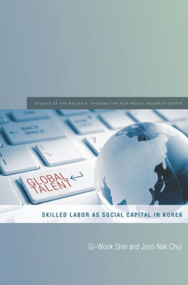Global Talent: Skilled Labor As Social Capital In Korea (Studies Of The Walter H. Shorenstein Asia-Pacific Research Center)