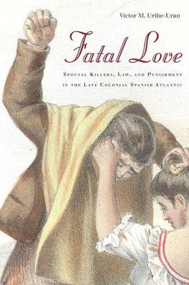 Fatal Love: Spousal Killers, Law, And Punishment In The Late Colonial Spanish Atlantic