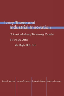 Ivory Tower And Industrial Innovation: University-Industry Technology Transfer Before And After The Bayh-Dole Act (Innovation And Technology In The World Economy)