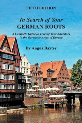 In Search Of Your German Roots: A Complete Guide To Tracing Your Ancestors In The Germanic Areas Of Europe