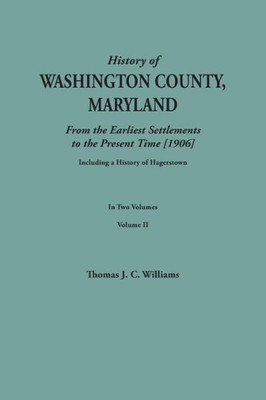 History Of Washington County, Maryland, From The Earliest Settlements To The Present Time [1906]; Including A History Of Hagerstown; To This Is Added