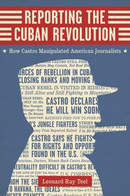 Reporting The Cuban Revolution: How Castro Manipulated American Journalists (Media And Public Affairs)