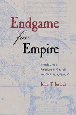 Endgame For Empire: British-Creek Relations In Georgia And Vicinity, 1763?1776 (Contested Boundaries)