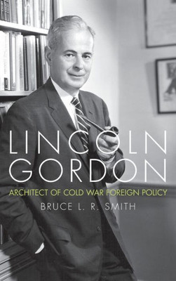 Lincoln Gordon: Architect Of Cold War Foreign Policy (Studies In Conflict Diplomacy Peace)