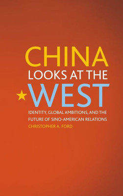 China Looks At The West: Identity, Global Ambitions, And The Future Of Sino-American Relations (Asia In The New Millennium)