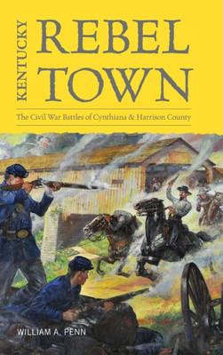 Kentucky Rebel Town: The Civil War Battles Of Cynthiana And Harrison County