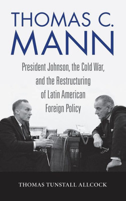 Thomas C. Mann: President Johnson, The Cold War, And The Restructuring Of Latin American Foreign Policy (Studies In Conflict Diplomacy Peace)