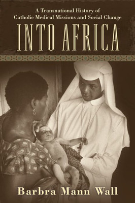 Into Africa: A Transnational History Of Catholic Medical Missions And Social Change