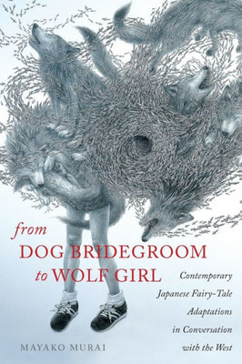 From Dog Bridegroom To Wolf Girl: Contemporary Japanese Fairy-Tale Adaptations In Conversation With The West (The Donald Haase Series In Fairy-Tale Studies)