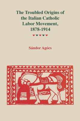 The Troubled Origins Of The Italian Catholic Labor Movement, 18781914 (Title Not In Series)