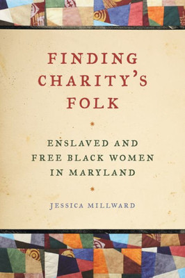 Finding Charity's Folk: Enslaved And Free Black Women In Maryland (Race In The Atlantic World, 17001900 Ser.)