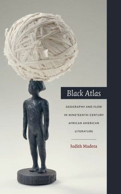 Black Atlas: Geography And Flow In Nineteenth-Century African American Literature