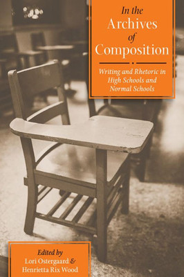 In The Archives Of Composition: Writing And Rhetoric In High Schools And Normal Schools (Composition, Literacy, And Culture)