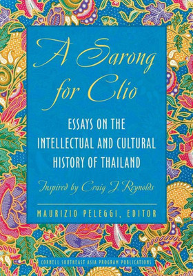 A Sarong For Clio: Essays On The Intellectual And Cultural History Of Thailand?Inspired By Craig J. Reynolds (Studies On Southeast Asia)