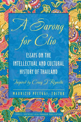 A Sarong For Clio: Essays On The Intellectual And Cultural History Of Thailand?Inspired By Craig J. Reynolds (Studies On Southeast Asia)