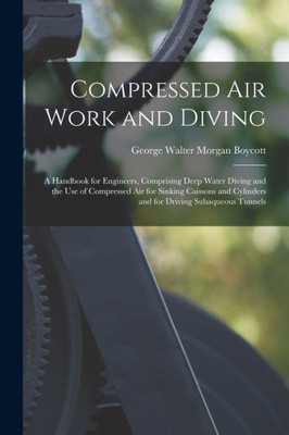 Compressed Air Work And Diving: A Handbook For Engineers, Comprising Deep Water Diving And The Use Of Compressed Air For Sinking Caissons And Cylinders And For Driving Subaqueous Tunnels