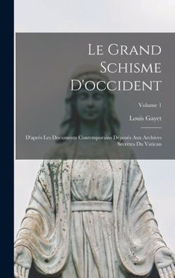 Le Grand Schisme D'Occident: D'Apres Les Documents Contemporains DEposEs Aux Archives Secretes Du Vatican; Volume 1 (French Edition)