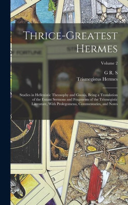 Thrice-Greatest Hermes; Studies In Hellenistic Theosophy And Gnosis, Being A Translation Of The Extant Sermons And Fragments Of The Trismegistic ... Commentaries, And Notes; Volume 2