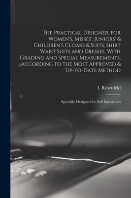 The Practical Designer, For Women's, Misses', Juniors' & Children's Cloaks & Suits, Shirt Waist Suits And Dresses, With Grading And Special ... Specially Designed For Self Instruction