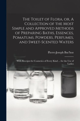 The Toilet Of Flora, Or, A Collection Of The Most Simple And Approved Methods Of Preparing Baths, Essences, Pomatums, Powders, Perfumes, And ... Of Every Kind ... For The Use Of Ladies