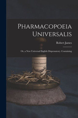 Pharmacopoeia Universalis: Or, A New Universal English Dispensatory. Containing