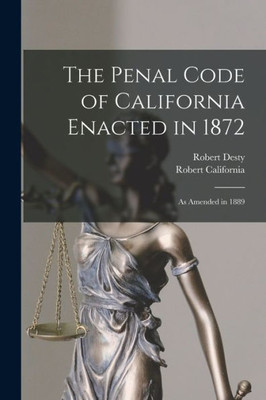 The Penal Code Of California Enacted In 1872: As Amended In 1889