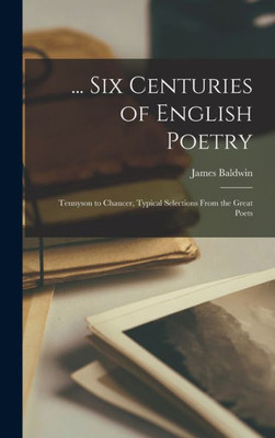 ... Six Centuries Of English Poetry: Tennyson To Chaucer, Typical Selections From The Great Poets