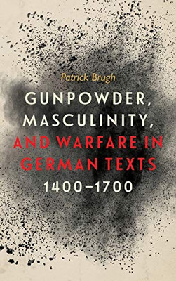 Gunpowder, Masculinity, and Warfare in German Texts, 1400-1700 (Changing Perspectives on Early Modern Europe)