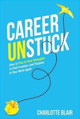 Career Unstuck: How To Play To Your Strengths To Find Freedom And Purpose In Your Work Again