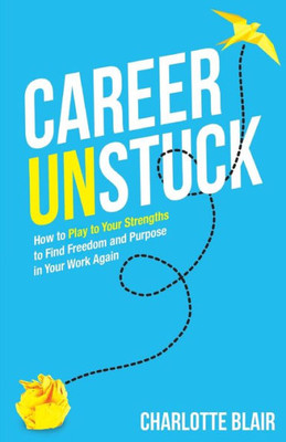 Career Unstuck: How To Play To Your Strengths To Find Freedom And Purpose In Your Work Again