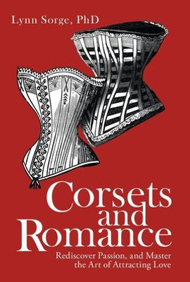 Corsets And Romance: Rediscover Passion, And Master The Art Of Attracting Love