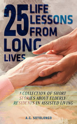 25 Life Lessons From 25 Long Lives: A Collection Of Short Stories About Elderly Residents In Assisted Living