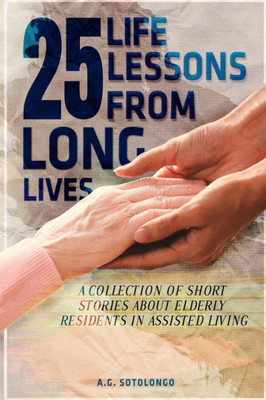 25 Life Lessons From 25 Long Lives: A Collection Of Short Stories About Elderly Residents In Assisted Living