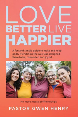 Love Better Live Happier: A Fun And Simple Guide To Make And Keep Godly Friendships The Way God Designed Them To Be; Connected And Joyful.